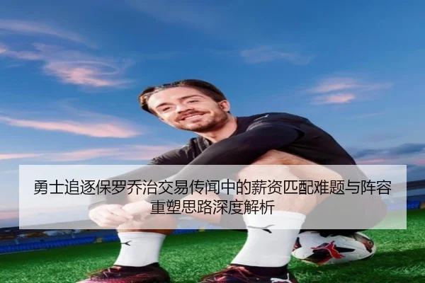 勇士追逐保罗乔治交易传闻中的薪资匹配难题与阵容重塑思路深度解析