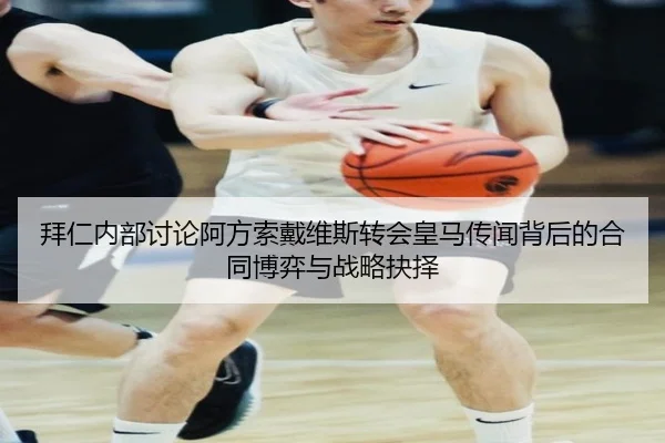 拜仁内部讨论阿方索戴维斯转会皇马传闻背后的合同博弈与战略抉择