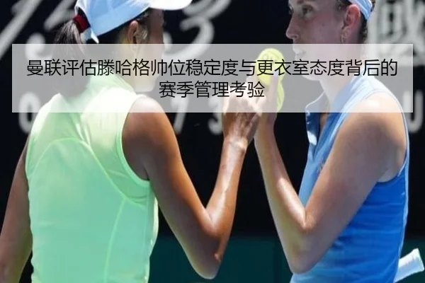 曼联评估滕哈格帅位稳定度与更衣室态度背后的赛季管理考验（kaiyun）