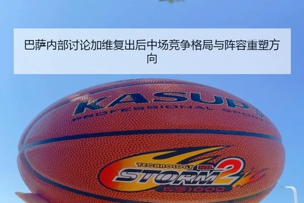 巴萨内部讨论加维复出后中场竞争格局与阵容重塑方向（kaiyun）