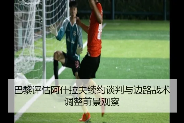 巴黎评估阿什拉夫续约谈判与边路战术调整前景观察（kaiyun）