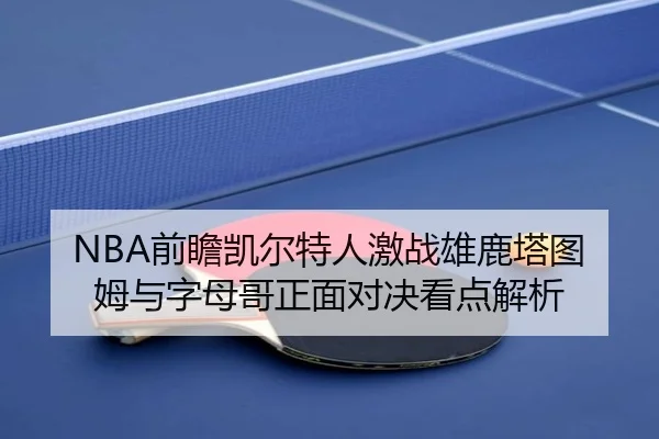 NBA前瞻凯尔特人激战雄鹿塔图姆与字母哥正面对决看点解析（kaiyun）