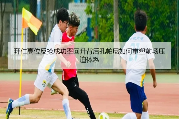 拜仁高位反抢成功率回升背后孔帕尼如何重塑前场压迫体系（kaiyun）