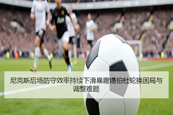 尼克斯后场防守效率持续下滑暴露锡伯杜轮换困局与调整难题